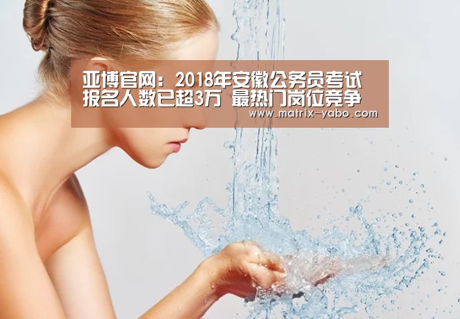 亚博官网：2018年安徽公务员考试报名人数已超3万 最热门岗位竞争比例达98：1