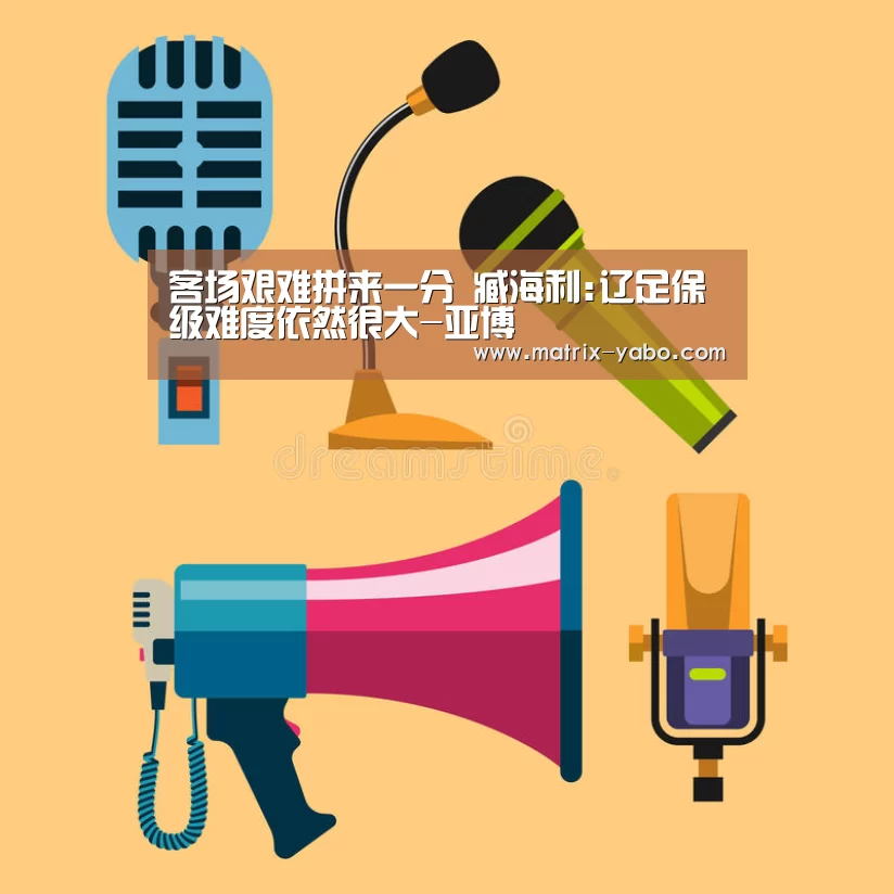 客场艰难拼来一分 臧海利:辽足保级难度依然很大-亚博