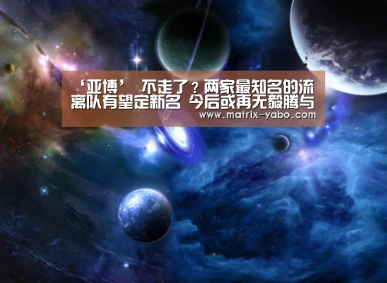 ‘亚博’
不走了？两家最知名的流离队有望定新名 今后或再无毅腾与人和